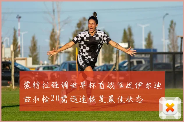 蒙特拉强调世界杯首战临近伊尔迪兹和恰20需迅速恢复最佳状态