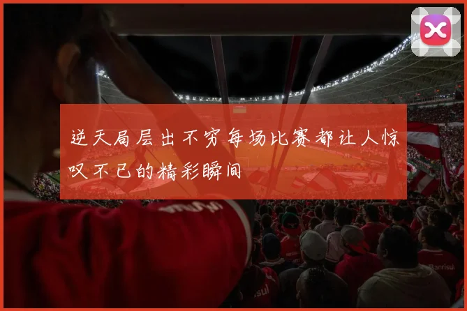 逆天局层出不穷每场比赛都让人惊叹不已的精彩瞬间