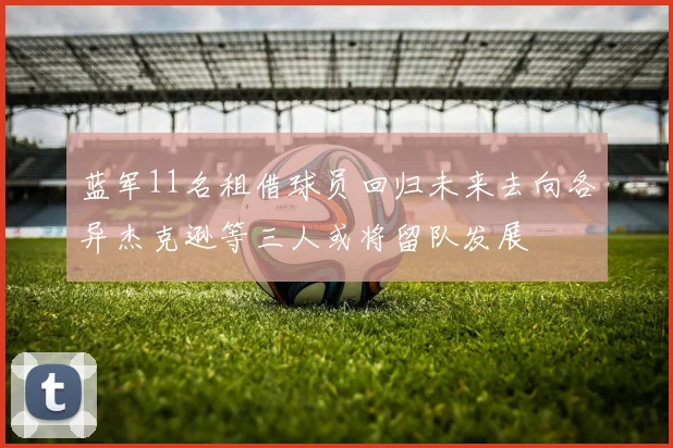 蓝军11名租借球员回归未来去向各异杰克逊等三人或将留队发展