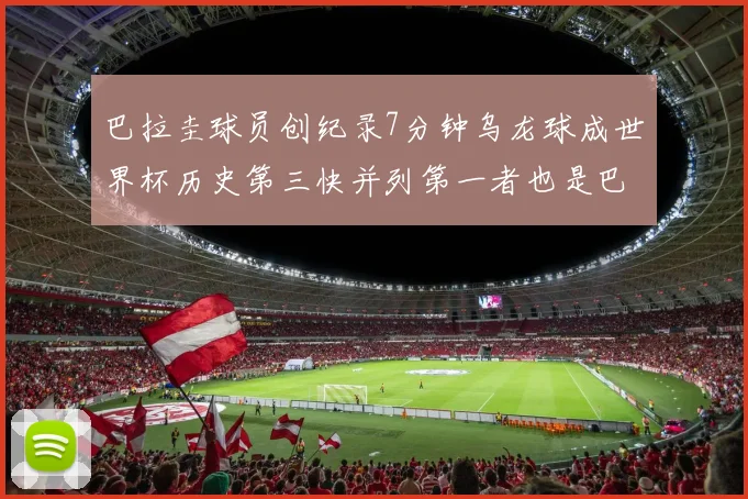 巴拉圭球员创纪录7分钟乌龙球成世界杯历史第三快并列第一者也是巴拉圭人