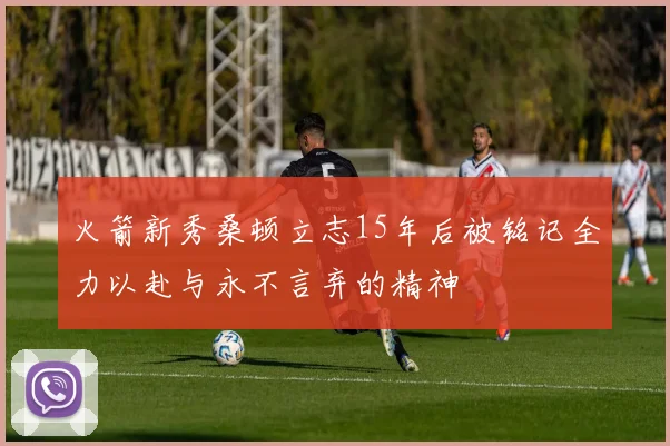 火箭新秀桑顿立志15年后被铭记全力以赴与永不言弃的精神