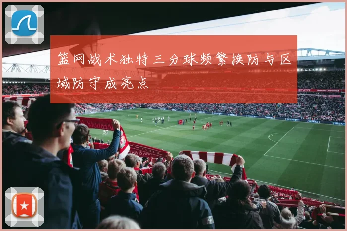 篮网战术独特三分球频繁换防与区域防守成亮点