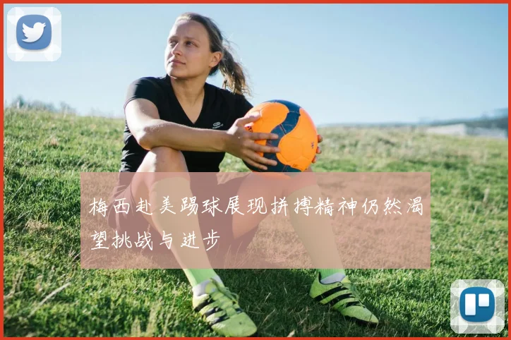 梅西赴美踢球展现拼搏精神仍然渴望挑战与进步