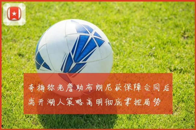 夸梅称老詹助布朗尼获保障合同后离开湖人策略高明彻底掌控局势