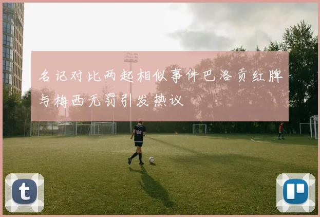 名记对比两起相似事件巴洛贡红牌与梅西无罚引发热议