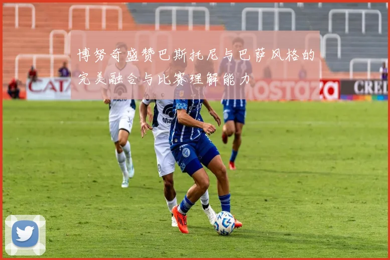 博努奇盛赞巴斯托尼与巴萨风格的完美融合与比赛理解能力