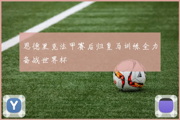 恩德里克法甲赛后归皇马训练全力备战世界杯