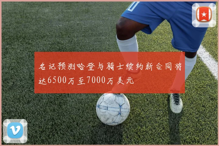 名记预测哈登与骑士续约新合同将达6500万至7000万美元