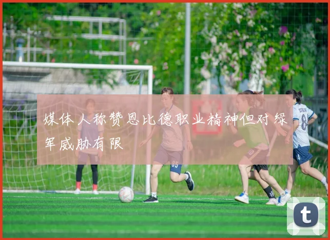 媒体人称赞恩比德职业精神但对绿军威胁有限