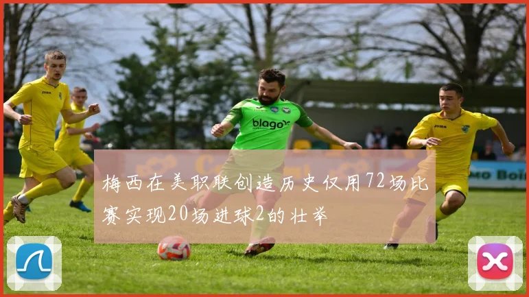 梅西在美职联创造历史仅用72场比赛实现20场进球2的壮举