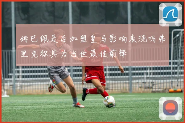 姆巴佩是否加盟皇马影响表现吗弗里克称其为当世最佳前锋