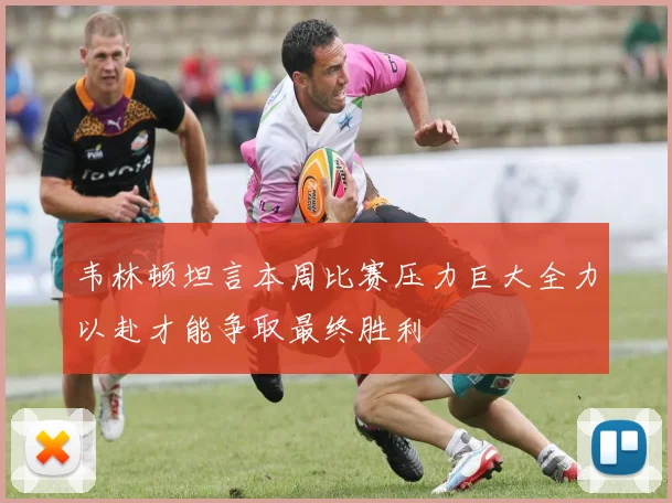 韦林顿坦言本周比赛压力巨大全力以赴才能争取最终胜利
