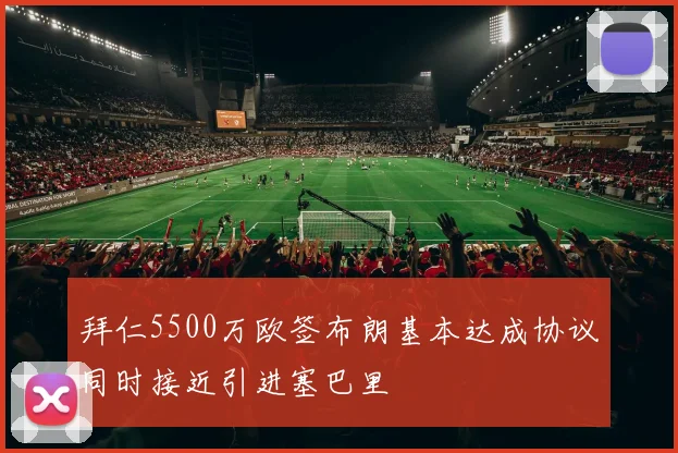 拜仁5500万欧签布朗基本达成协议同时接近引进塞巴里