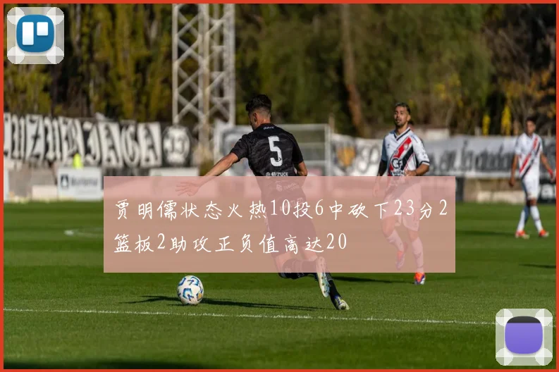 贾明儒状态火热10投6中砍下23分2篮板2助攻正负值高达20