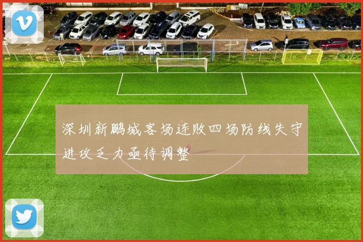 深圳新鹏城客场连败四场防线失守进攻乏力亟待调整