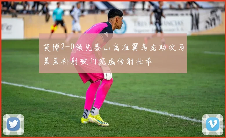 英博2-0领先泰山高准翼乌龙助攻马莱莱补射破门完成传射壮举