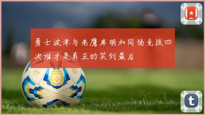 勇士波津与老鹰库明加同场竞技四次谁才是真正的笑到最后