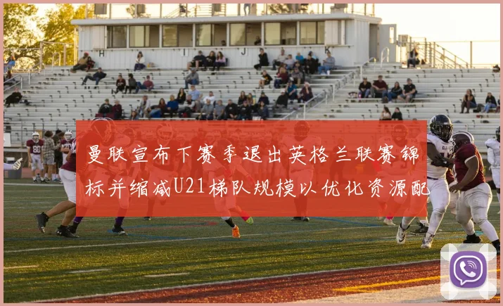 曼联宣布下赛季退出英格兰联赛锦标并缩减U21梯队规模以优化资源配置