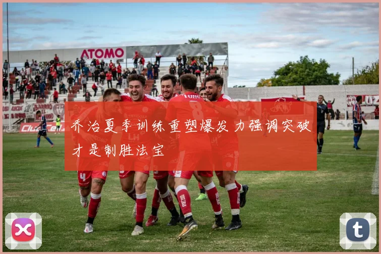 乔治夏季训练重塑爆发力强调突破才是制胜法宝