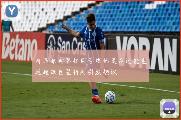 内马尔世界杯前景堪忧是否还能重返超级巨星行列引发热议
