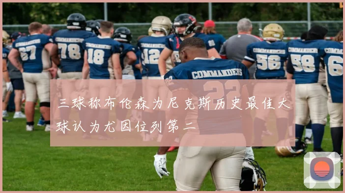 三球称布伦森为尼克斯历史最佳大球认为尤因位列第二