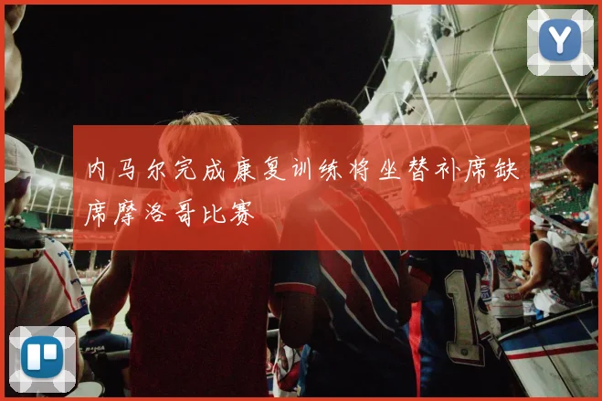 内马尔完成康复训练将坐替补席缺席摩洛哥比赛