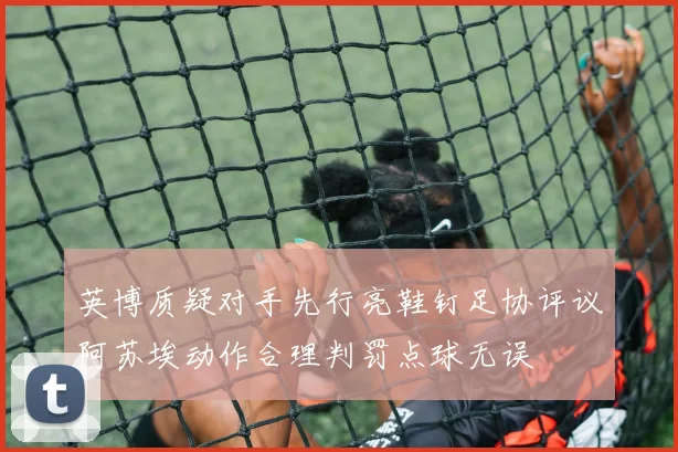 英博质疑对手先行亮鞋钉足协评议阿苏埃动作合理判罚点球无误