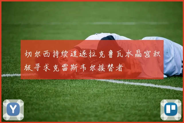 切尔西持续追逐拉克鲁瓦水晶宫积极寻求克雷斯韦尔接替者