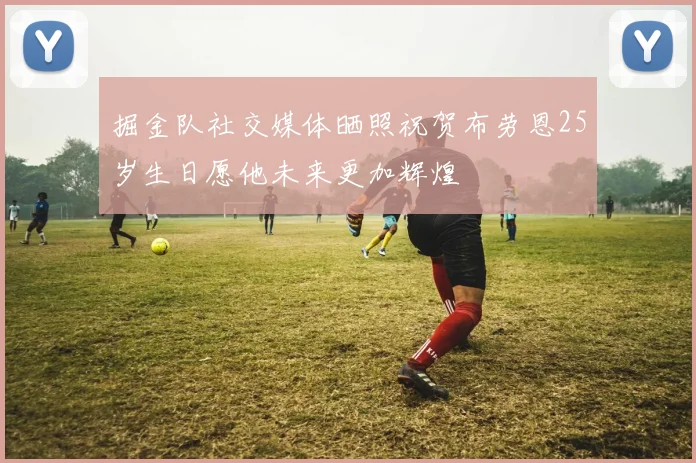 掘金队社交媒体晒照祝贺布劳恩25岁生日愿他未来更加辉煌