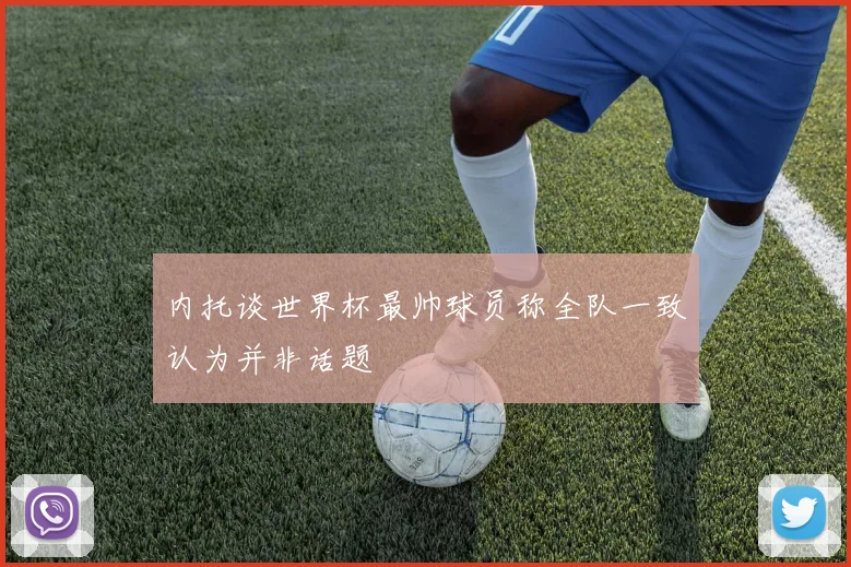内托谈世界杯最帅球员称全队一致认为并非话题