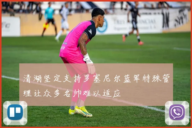 清湖坚定支持罗塞尼尔蓝军特殊管理让众多名帅难以适应