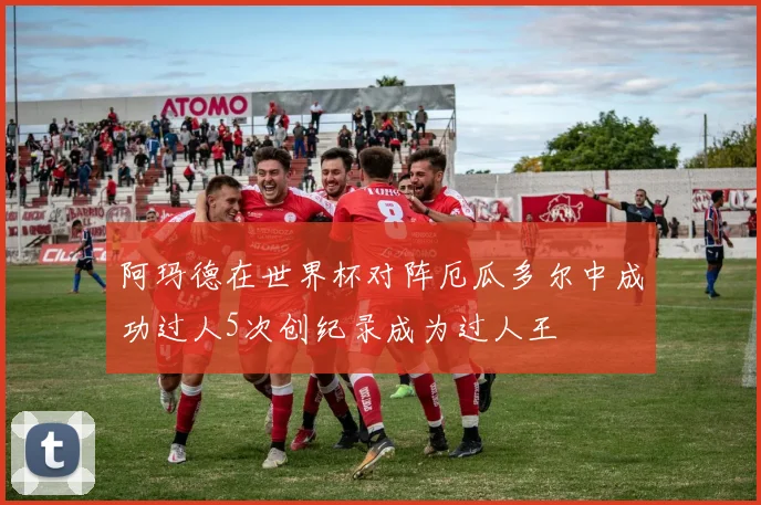 阿玛德在世界杯对阵厄瓜多尔中成功过人5次创纪录成为过人王