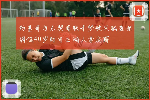 约基奇与东契奇联手梦破灭钱查尔调侃40岁时可去湖人拿底薪