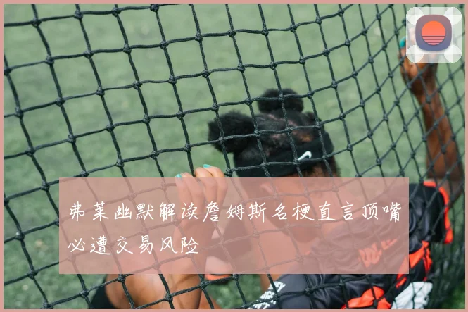弗莱幽默解读詹姆斯名梗直言顶嘴必遭交易风险